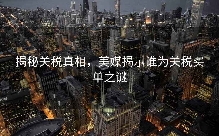 揭秘關稅真相，美媒揭示誰為關稅買單之謎