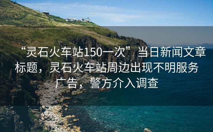 “靈石火車站150一次”當日新聞文章標題，靈石火車站周邊出現(xiàn)不明服務廣告，警方介入調(diào)查
