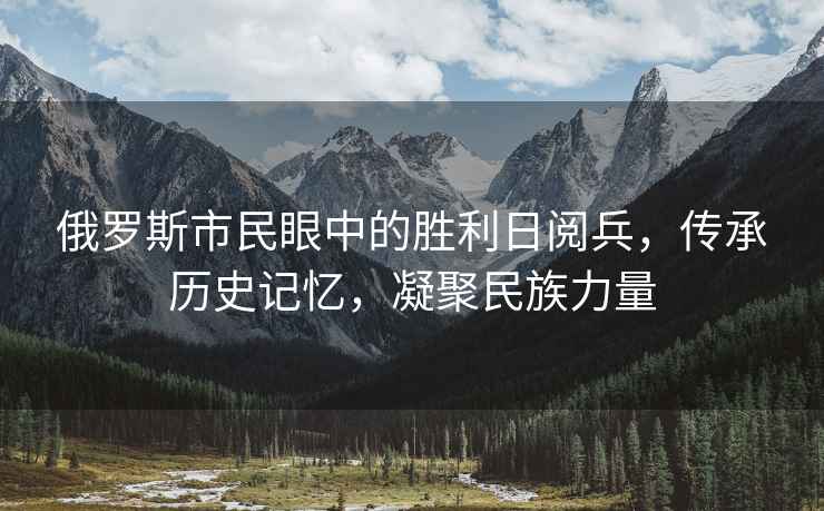 俄羅斯市民眼中的勝利日閱兵，傳承歷史記憶，凝聚民族力量