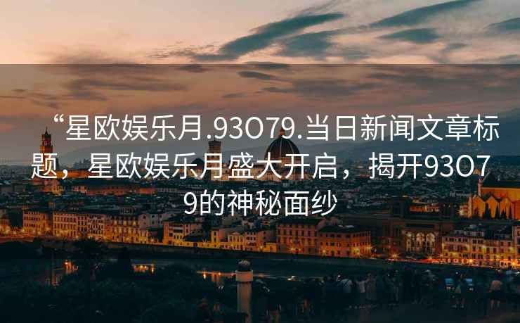 “星歐娛樂月.93O79.當(dāng)日新聞文章標(biāo)題，星歐娛樂月盛大開啟，揭開93O79的神秘面紗