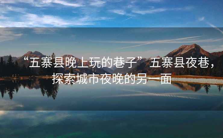 “五寨縣晚上玩的巷子”五寨縣夜巷，探索城市夜晚的另一面