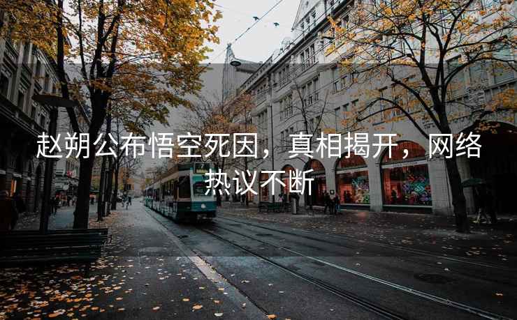 趙朔公布悟空死因，真相揭開，網(wǎng)絡(luò)熱議不斷