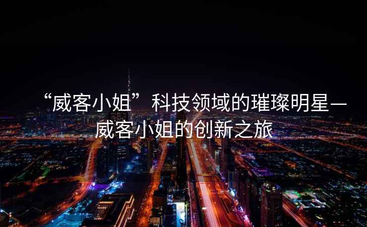 “威客小姐”科技領域的璀璨明星—威客小姐的創(chuàng)新之旅