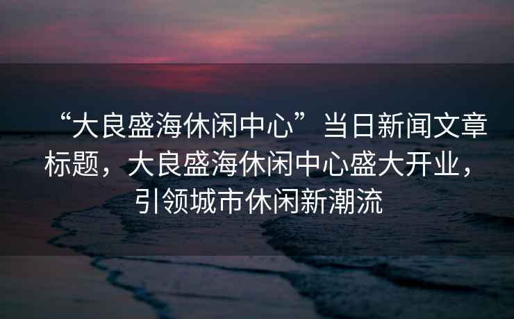 “大良盛海休閑中心”當日新聞文章標題，大良盛海休閑中心盛大開業，引領城市休閑新潮流