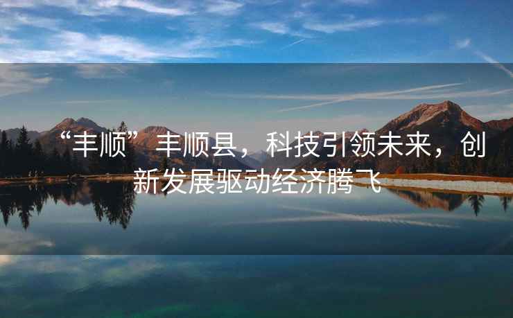 “豐順”豐順縣，科技引領未來，創新發展驅動經濟騰飛
