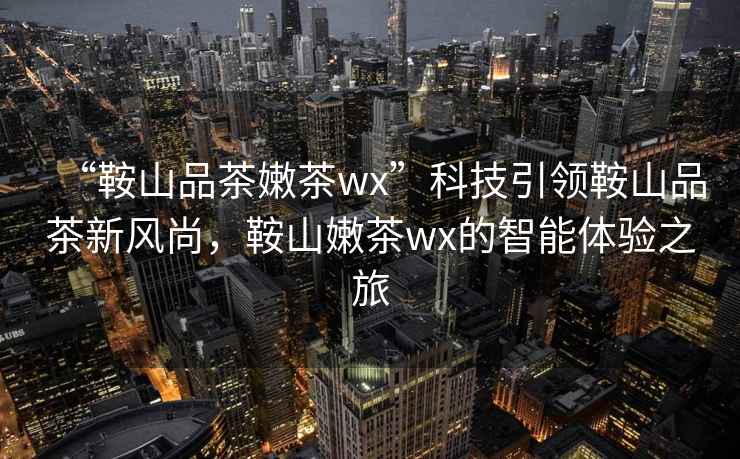“鞍山品茶嫩茶wx”科技引領鞍山品茶新風尚，鞍山嫩茶wx的智能體驗之旅
