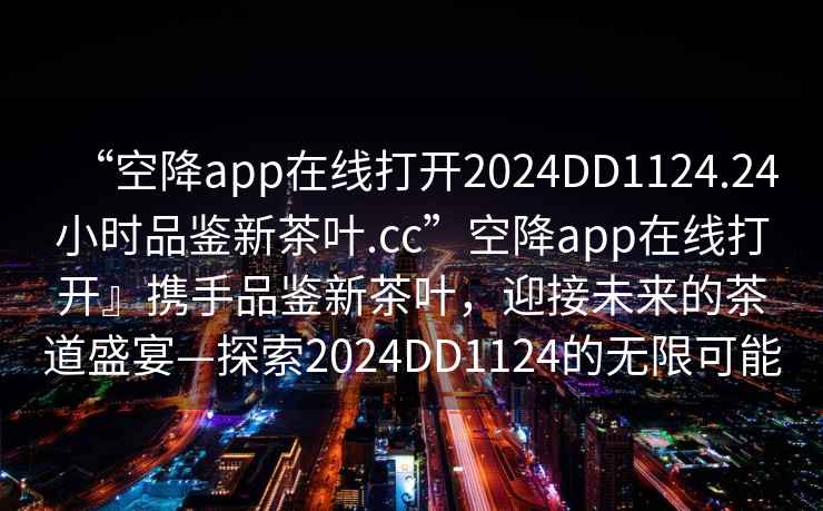 “空降app在線打開2024DD1124.24小時品鑒新茶葉.cc”空降app在線打開』攜手品鑒新茶葉，迎接未來的茶道盛宴—探索2024DD1124的無限可能