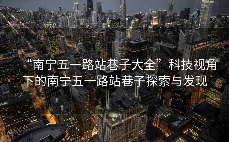 “南寧五一路站巷子大全”科技視角下的南寧五一路站巷子探索與發現