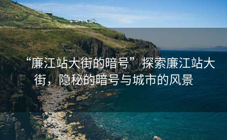 “廉江站大街的暗號”探索廉江站大街，隱秘的暗號與城市的風景