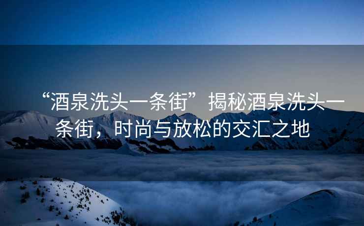 “酒泉洗頭一條街”揭秘酒泉洗頭一條街，時尚與放松的交匯之地