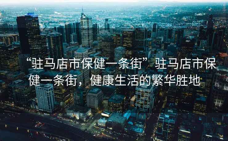 “駐馬店市保健一條街”駐馬店市保健一條街，健康生活的繁華勝地