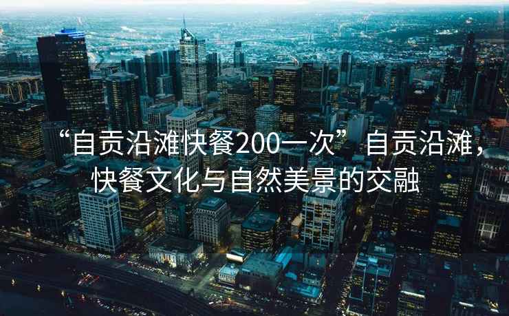 “自貢沿灘快餐200一次”自貢沿灘，快餐文化與自然美景的交融