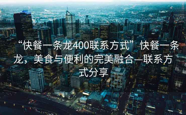 “快餐一條龍400聯系方式”快餐一條龍，美食與便利的完美融合—聯系方式分享