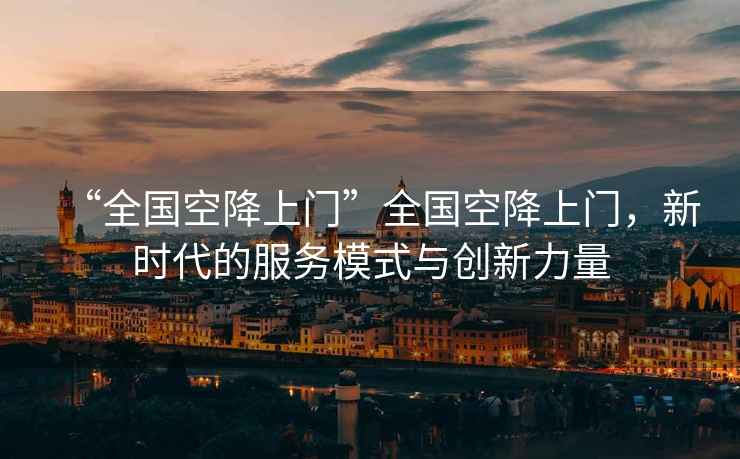 “全國空降上門”全國空降上門，新時代的服務模式與創新力量