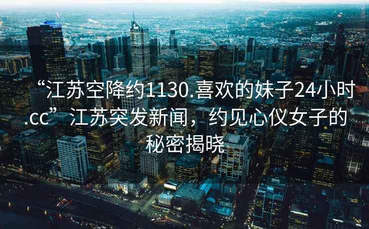 “江蘇空降約1130.喜歡的妹子24小時.cc”江蘇突發新聞，約見心儀女子的秘密揭曉