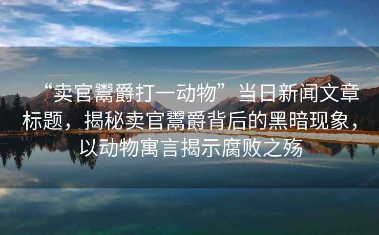 “賣官鬻爵打一動物”當日新聞文章標題，揭秘賣官鬻爵背后的黑暗現象，以動物寓言揭示腐敗之殤