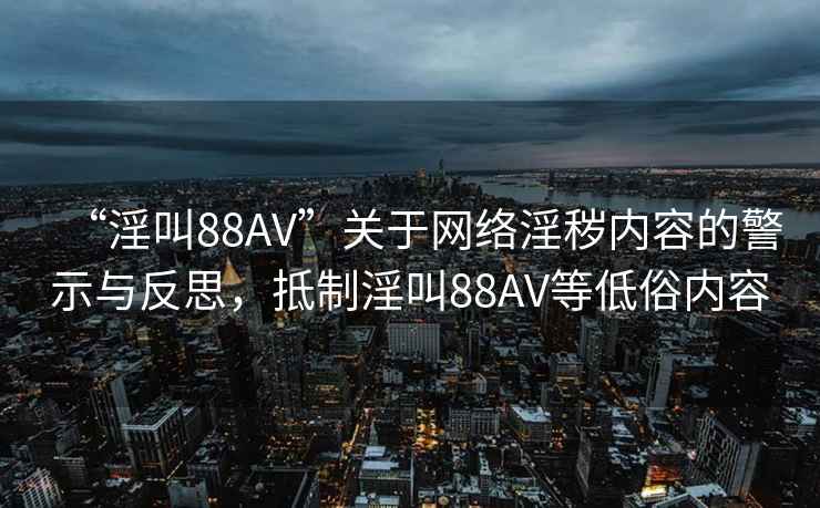 “淫叫88AV”關于網絡淫穢內容的警示與反思，抵制淫叫88AV等低俗內容