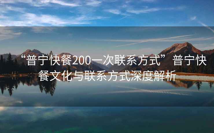 “普寧快餐200一次聯系方式”普寧快餐文化與聯系方式深度解析