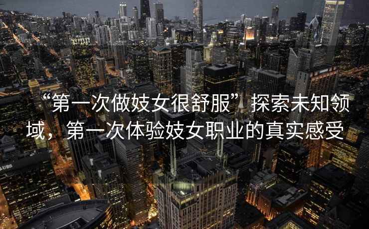 “第一次做妓女很舒服”探索未知領域，第一次體驗妓女職業的真實感受