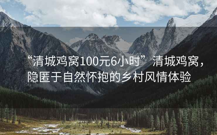 “清城雞窩100元6小時”清城雞窩，隱匿于自然懷抱的鄉村風情體驗