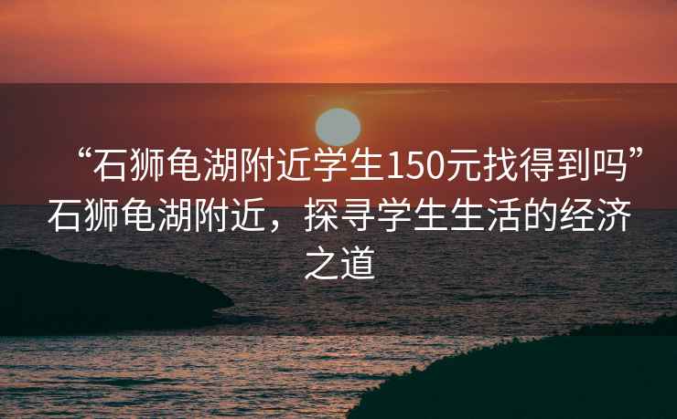 “石獅龜湖附近學生150元找得到嗎”石獅龜湖附近，探尋學生生活的經濟之道