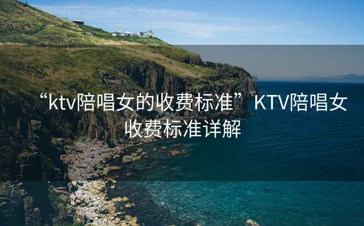 “ktv陪唱女的收費標準”KTV陪唱女收費標準詳解