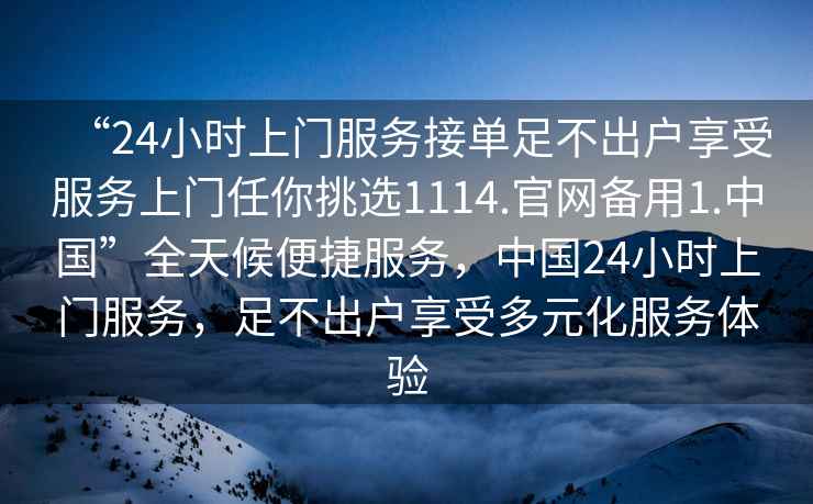 “24小時上門服務接單足不出戶享受服務上門任你挑選1114.官網備用1.中國”全天候便捷服務，中國24小時上門服務，足不出戶享受多元化服務體驗