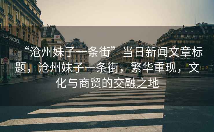 “滄州妹子一條街”當(dāng)日新聞文章標(biāo)題，滄州妹子一條街，繁華重現(xiàn)，文化與商貿(mào)的交融之地