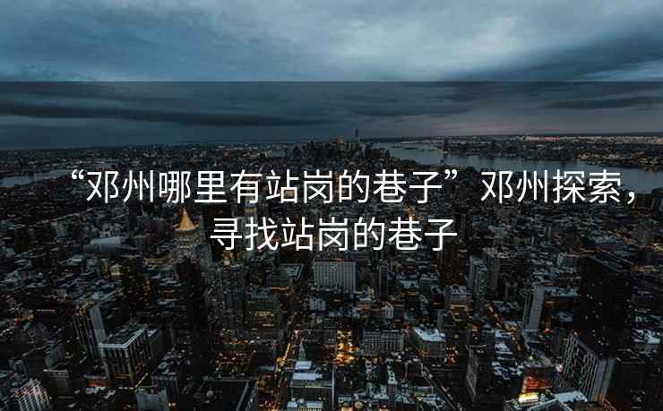 “鄧州哪里有站崗的巷子”鄧州探索，尋找站崗的巷子