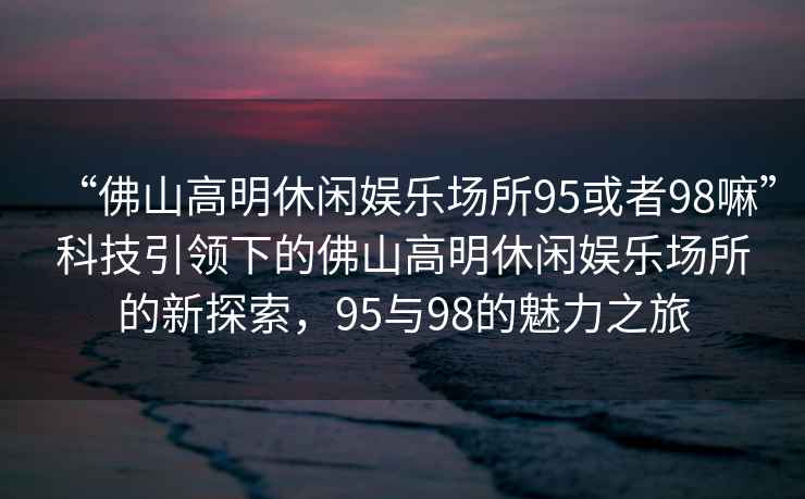 “佛山高明休閑娛樂場所95或者98嘛”科技引領下的佛山高明休閑娛樂場所的新探索，95與98的魅力之旅