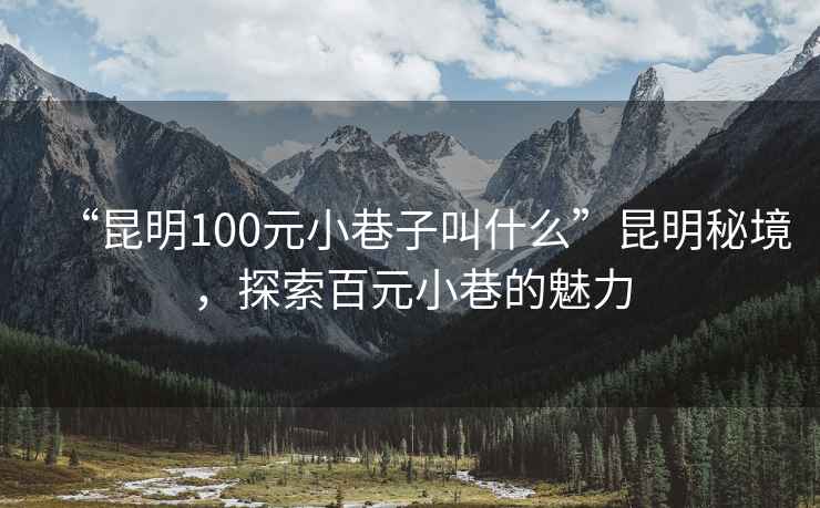 “昆明100元小巷子叫什么”昆明秘境，探索百元小巷的魅力