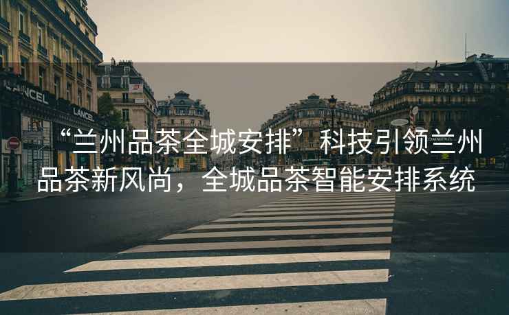 “蘭州品茶全城安排”科技引領(lǐng)蘭州品茶新風(fēng)尚，全城品茶智能安排系統(tǒng)