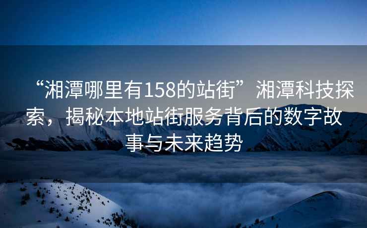 “湘潭哪里有158的站街”湘潭科技探索，揭秘本地站街服務背后的數字故事與未來趨勢