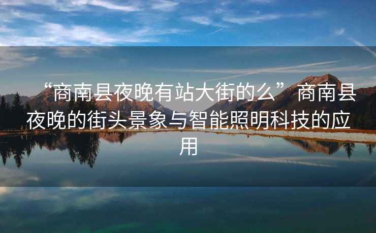 “商南縣夜晚有站大街的么”商南縣夜晚的街頭景象與智能照明科技的應用