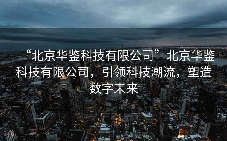 “北京華鑒科技有限公司”北京華鑒科技有限公司，引領科技潮流，塑造數字未來