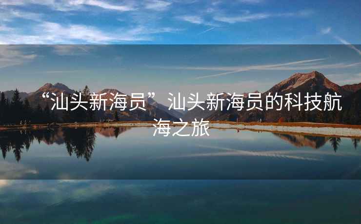 “汕頭新海員”汕頭新海員的科技航海之旅