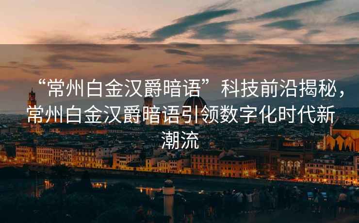 “常州白金漢爵暗語”科技前沿揭秘，常州白金漢爵暗語引領(lǐng)數(shù)字化時(shí)代新潮流