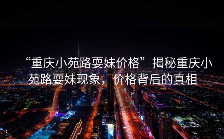 “重慶小苑路耍妹價格”揭秘重慶小苑路耍妹現象，價格背后的真相