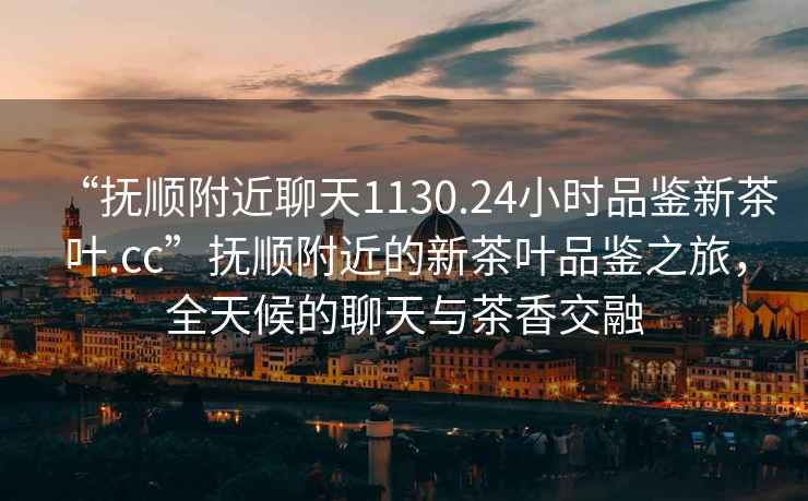 “撫順附近聊天1130.24小時(shí)品鑒新茶葉.cc”撫順附近的新茶葉品鑒之旅，全天候的聊天與茶香交融