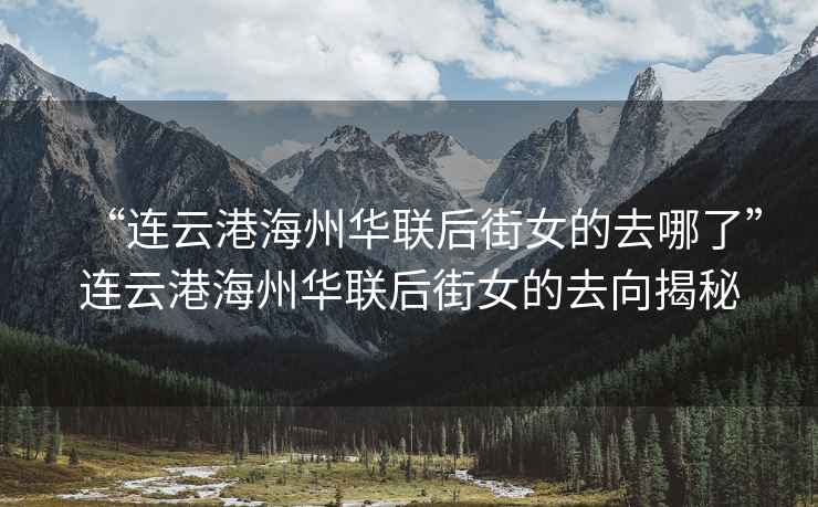 “連云港海州華聯后街女的去哪了”連云港海州華聯后街女的去向揭秘