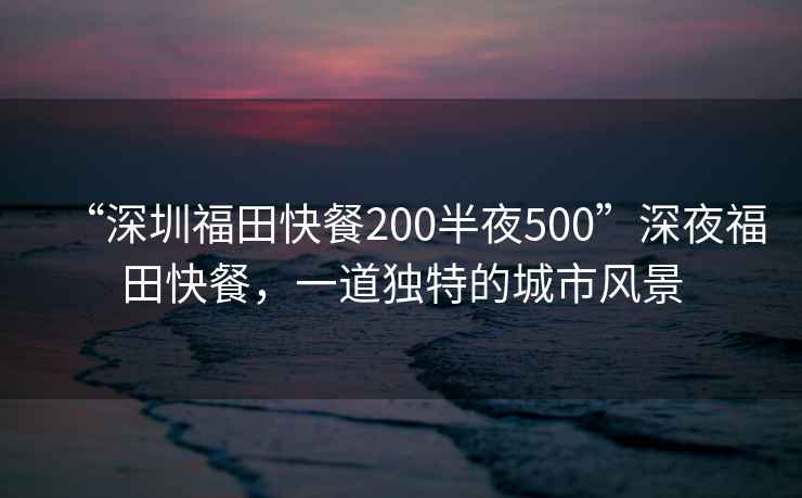 “深圳福田快餐200半夜500”深夜福田快餐，一道獨特的城市風景