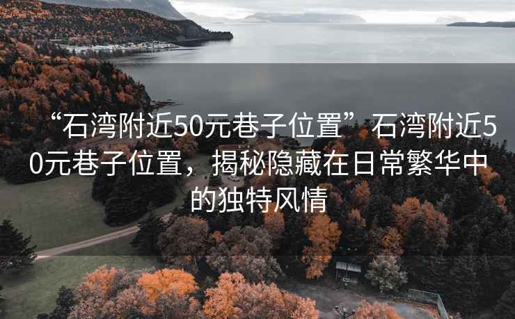 “石灣附近50元巷子位置”石灣附近50元巷子位置，揭秘隱藏在日常繁華中的獨特風情