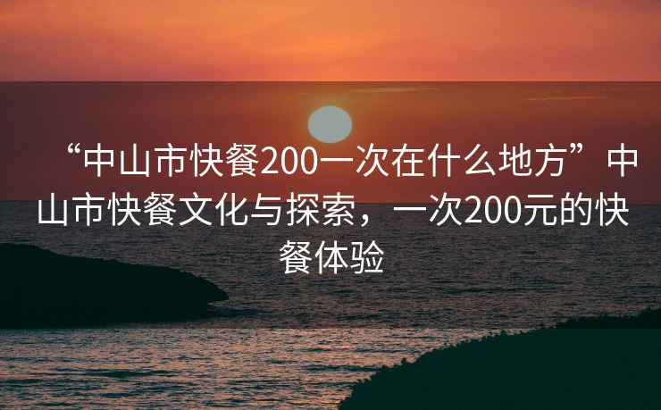 “中山市快餐200一次在什么地方”中山市快餐文化與探索，一次200元的快餐體驗