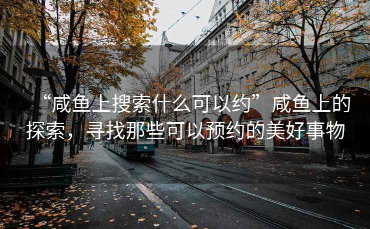 “咸魚上搜索什么可以約”咸魚上的探索，尋找那些可以預約的美好事物