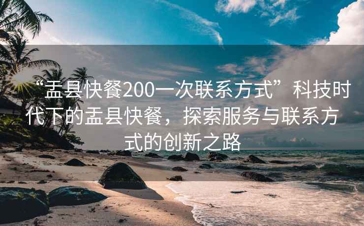 “盂縣快餐200一次聯系方式”科技時代下的盂縣快餐，探索服務與聯系方式的創新之路