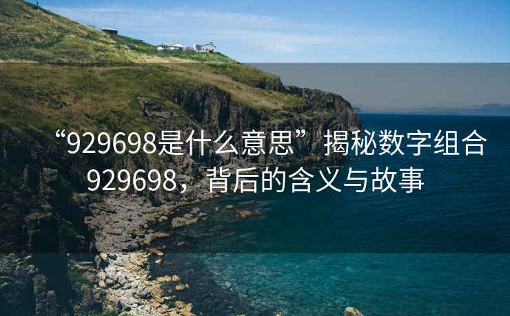 “929698是什么意思”揭秘?cái)?shù)字組合929698，背后的含義與故事