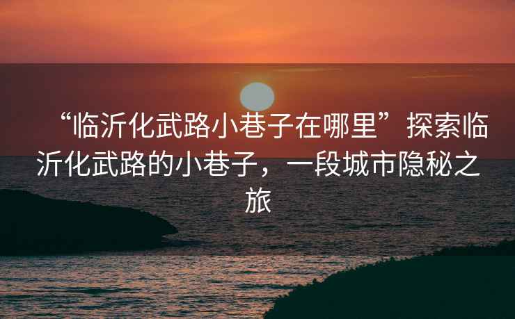 “臨沂化武路小巷子在哪里”探索臨沂化武路的小巷子，一段城市隱秘之旅