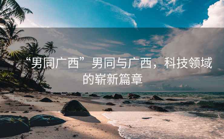 “男同廣西”男同與廣西，科技領域的嶄新篇章