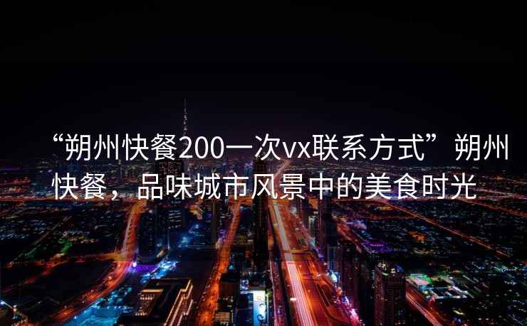 “朔州快餐200一次vx聯系方式”朔州快餐，品味城市風景中的美食時光