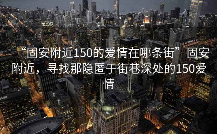 “固安附近150的愛情在哪條街”固安附近，尋找那隱匿于街巷深處的150愛情